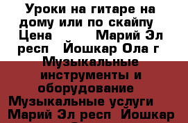 Уроки на гитаре на дому или по скайпу › Цена ­ 250 - Марий Эл респ., Йошкар-Ола г. Музыкальные инструменты и оборудование » Музыкальные услуги   . Марий Эл респ.,Йошкар-Ола г.